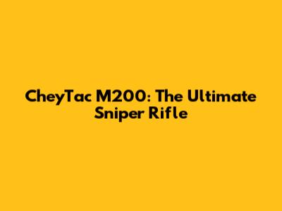 CheyTac M200: The Ultimate Sniper Rifle