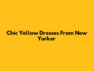 Chic Yellow Dresses From New Yorker