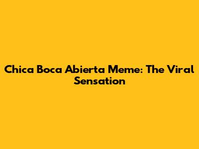 Chica Boca Abierta Meme: The Viral Sensation
