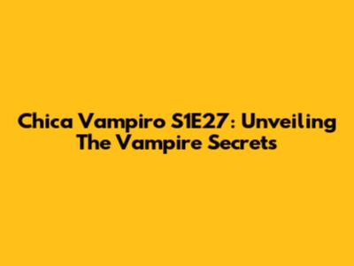 Chica Vampiro S1E27: Unveiling The Vampire Secrets