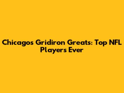 Chicago's Gridiron Greats: Top NFL Players Ever