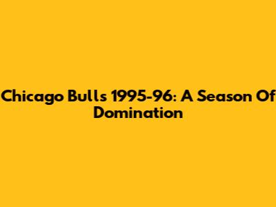Chicago Bulls 1995-96: A Season Of Domination