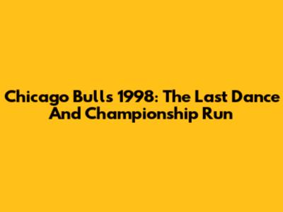 Chicago Bulls 1998: The Last Dance And Championship Run