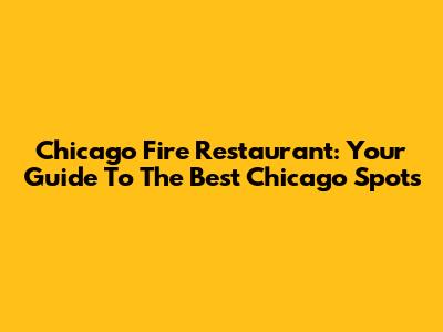 Chicago Fire Restaurant: Your Guide To The Best Chicago Spots