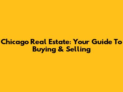 Chicago Real Estate: Your Guide To Buying & Selling