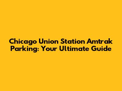 Chicago Union Station Amtrak Parking: Your Ultimate Guide