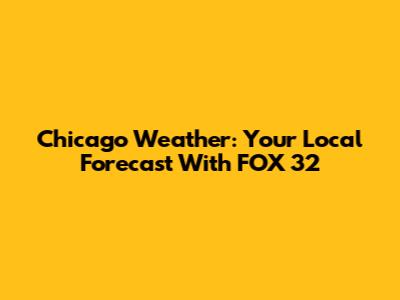 Chicago Weather: Your Local Forecast With FOX 32
