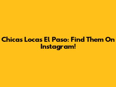 Chicas Locas El Paso: Find Them On Instagram!