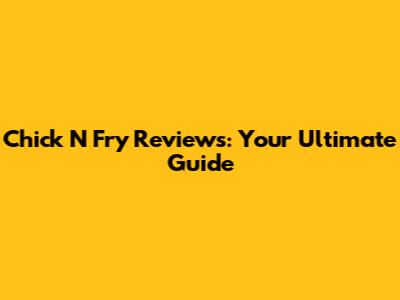 Chick N Fry Reviews: Your Ultimate Guide