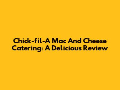Chick-fil-A Mac And Cheese Catering: A Delicious Review