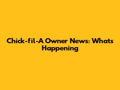Chick-fil-A Owner News: What's Happening