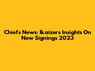 Chiefs News: Ikaizer's Insights On New Signings 2023