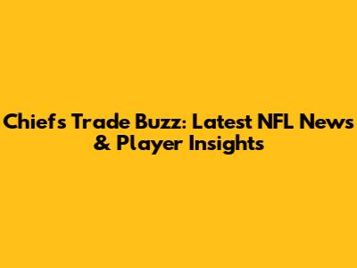 Chiefs Trade Buzz: Latest NFL News & Player Insights