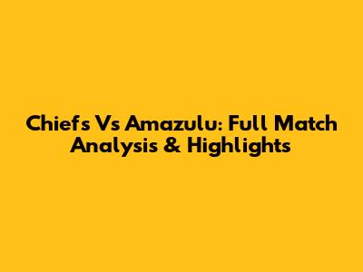 Chiefs Vs Amazulu: Full Match Analysis & Highlights