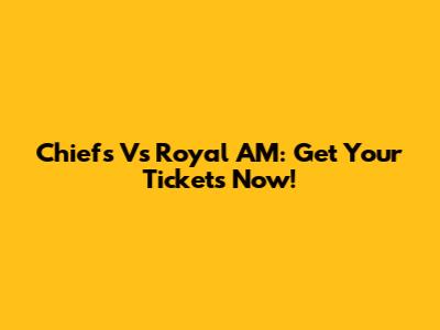 Chiefs Vs Royal AM: Get Your Tickets Now!