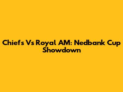 Chiefs Vs Royal AM: Nedbank Cup Showdown