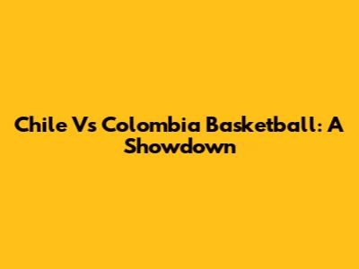 Chile Vs Colombia Basketball: A Showdown
