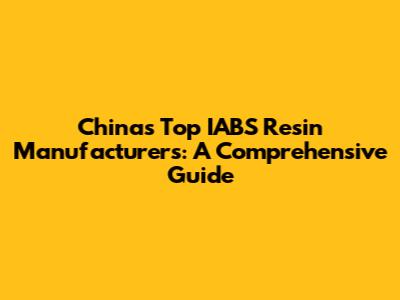 China's Top IABS Resin Manufacturers: A Comprehensive Guide