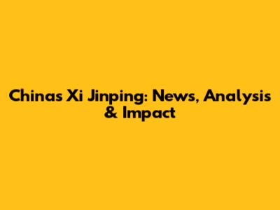 China's Xi Jinping: News, Analysis & Impact