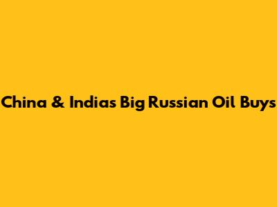 China & India's Big Russian Oil Buys