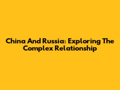 China And Russia: Exploring The Complex Relationship