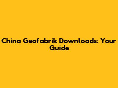 China Geofabrik Downloads: Your Guide