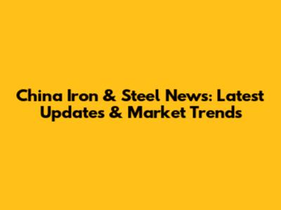 China Iron & Steel News: Latest Updates & Market Trends