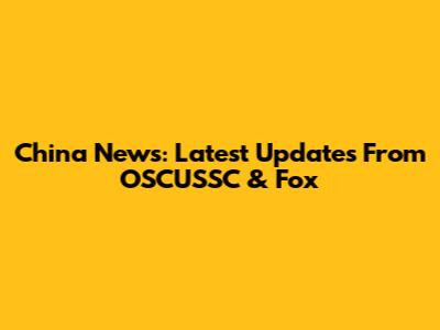 China News: Latest Updates From OSCUSSC & Fox