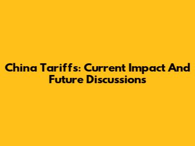 China Tariffs: Current Impact And Future Discussions