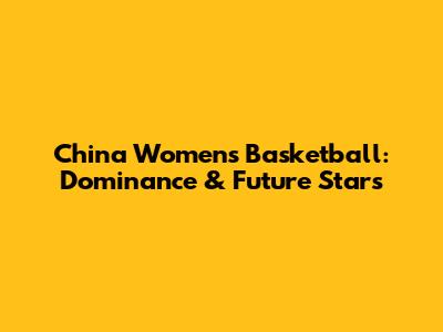 China Women's Basketball: Dominance & Future Stars