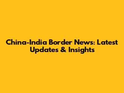 China-India Border News: Latest Updates & Insights