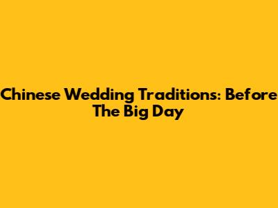 Chinese Wedding Traditions: Before The Big Day
