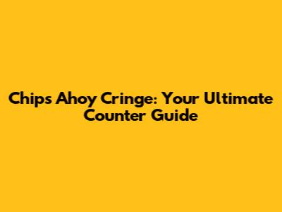 Chips Ahoy Cringe: Your Ultimate Counter Guide