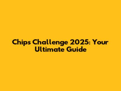 Chips Challenge 2025: Your Ultimate Guide