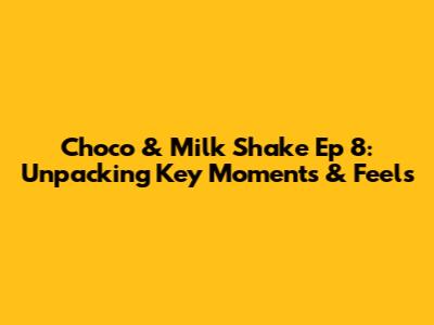 Choco & Milk Shake Ep 8: Unpacking Key Moments & Feels