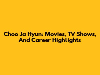 Choo Ja Hyun: Movies, TV Shows, And Career Highlights