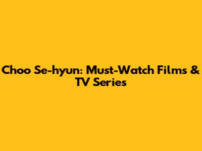 Choo Se-hyun: Must-Watch Films & TV Series