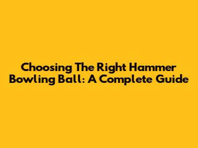 Choosing The Right Hammer Bowling Ball: A Complete Guide