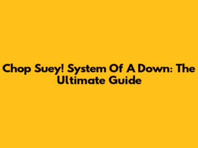 Chop Suey! System Of A Down: The Ultimate Guide
