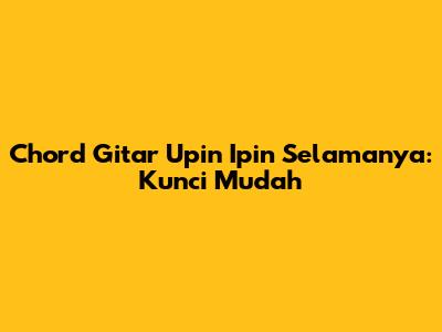 Chord Gitar Upin Ipin Selamanya: Kunci Mudah