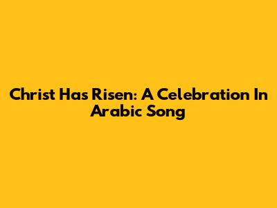 Christ Has Risen: A Celebration In Arabic Song