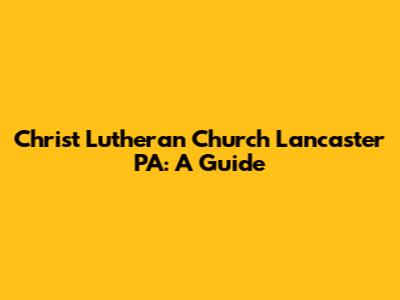 Christ Lutheran Church Lancaster PA: A Guide