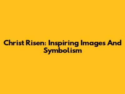 Christ Risen: Inspiring Images And Symbolism