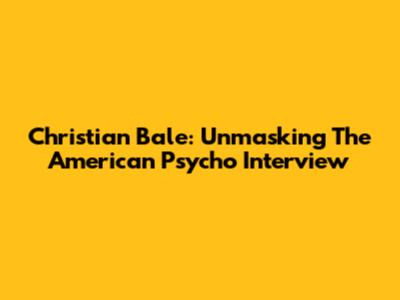 Christian Bale: Unmasking The American Psycho Interview