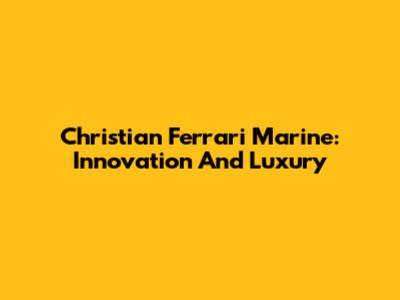 Christian Ferrari Marine: Innovation And Luxury