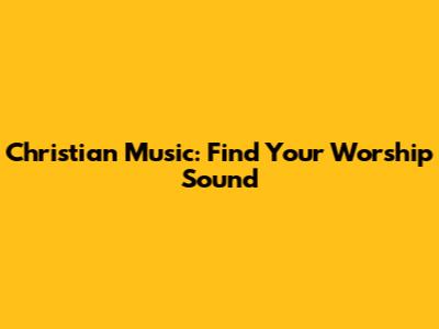 Christian Music: Find Your Worship Sound