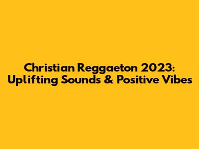Christian Reggaeton 2023: Uplifting Sounds & Positive Vibes