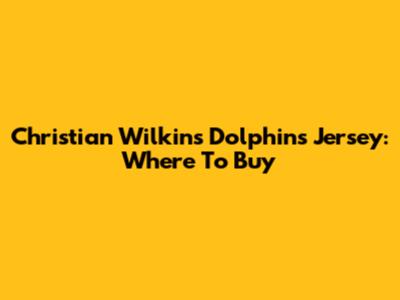 Christian Wilkins Dolphins Jersey: Where To Buy