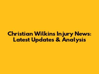 Christian Wilkins Injury News: Latest Updates & Analysis