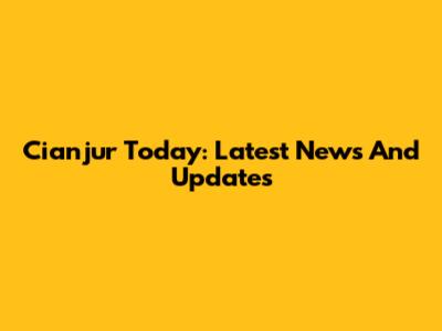 Cianjur Today: Latest News And Updates